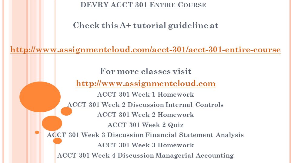 DEVRY ACCT 301 E NTIRE C OURSE Check this A+ tutorial guideline at   For more classes visit   ACCT 301 Week 1 Homework ACCT 301 Week 2 Discussion Internal Controls ACCT 301 Week 2 Homework ACCT 301 Week 2 Quiz ACCT 301 Week 3 Discussion Financial Statement Analysis ACCT 301 Week 3 Homework ACCT 301 Week 4 Discussion Managerial Accounting