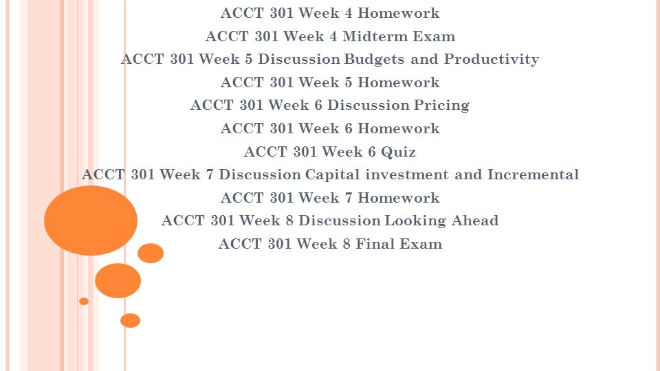 ACCT 301 Week 4 Homework ACCT 301 Week 4 Midterm Exam ACCT 301 Week 5 Discussion Budgets and Productivity ACCT 301 Week 5 Homework ACCT 301 Week 6 Discussion Pricing ACCT 301 Week 6 Homework ACCT 301 Week 6 Quiz ACCT 301 Week 7 Discussion Capital investment and Incremental ACCT 301 Week 7 Homework ACCT 301 Week 8 Discussion Looking Ahead ACCT 301 Week 8 Final Exam