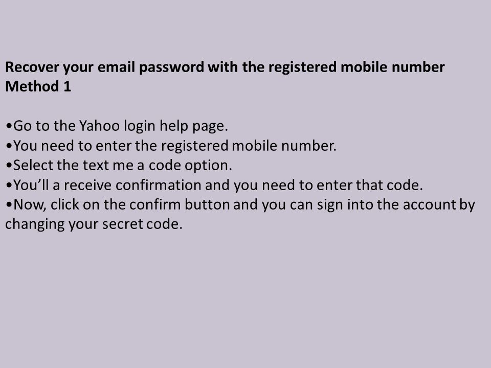 Recover your  password with the registered mobile number Method 1 Go to the Yahoo login help page.