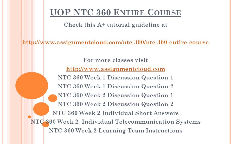 UOP NTC 360 E NTIRE C OURSE Check this A+ tutorial guideline at   For more classes visit   NTC 360 Week 1 Discussion Question 1 NTC 360 Week 1 Discussion Question 2 NTC 360 Week 2 Discussion Question 1 NTC 360 Week 2 Discussion Question 2 NTC 360 Week 2 Individual Short Answers NTC 360 Week 2 Individual Telecommunication Systems NTC 360 Week 2 Learning Team Instructions