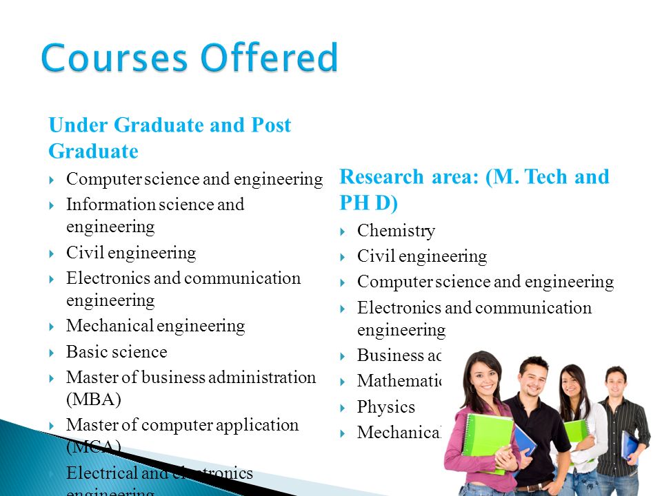 Under Graduate and Post Graduate  Computer science and engineering  Information science and engineering  Civil engineering  Electronics and communication engineering  Mechanical engineering  Basic science  Master of business administration (MBA)  Master of computer application (MCA)  Electrical and electronics engineering Research area: (M.