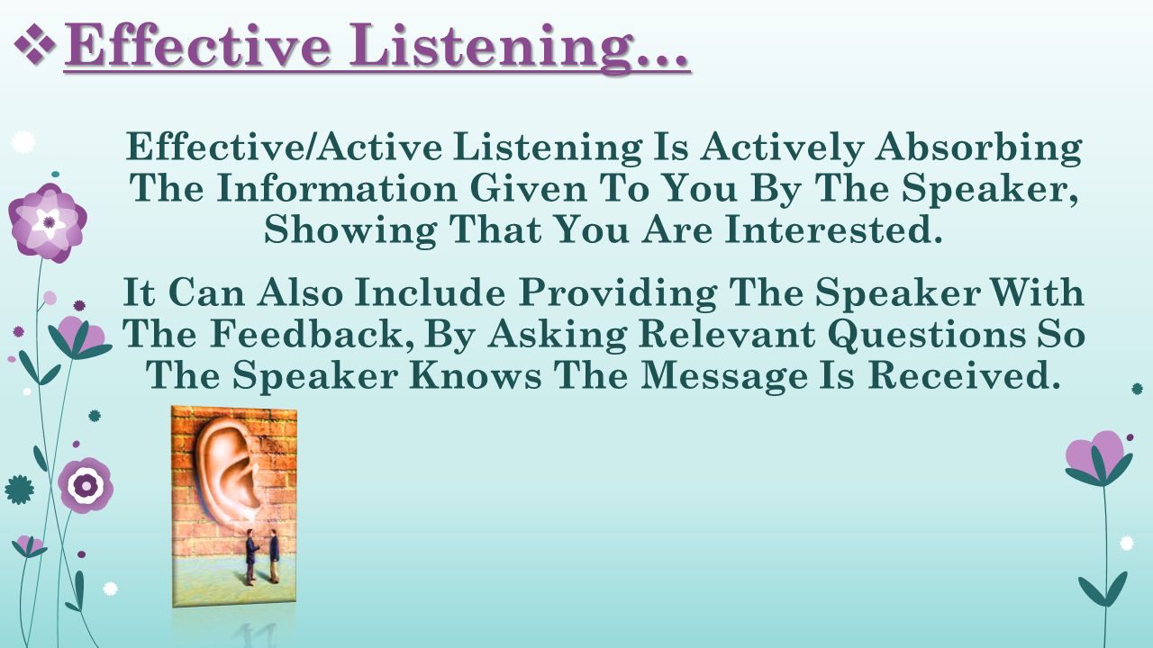  Effective Listening… Effective/Active Listening Is Actively Absorbing The Information Given To You By The Speaker, Showing That You Are Interested.