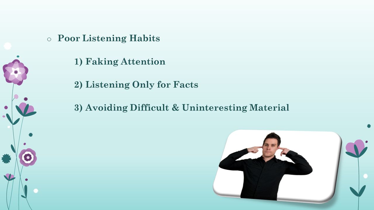 o Poor Listening Habits 1) Faking Attention 2) Listening Only for Facts 3) Avoiding Difficult & Uninteresting Material
