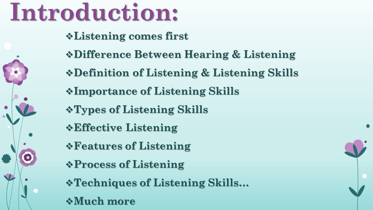 Introduction:  Listening comes first  Difference Between Hearing & Listening  Definition of Listening & Listening Skills  Importance of Listening Skills  Types of Listening Skills  Effective Listening  Features of Listening  Process of Listening  Techniques of Listening Skills…  Much more