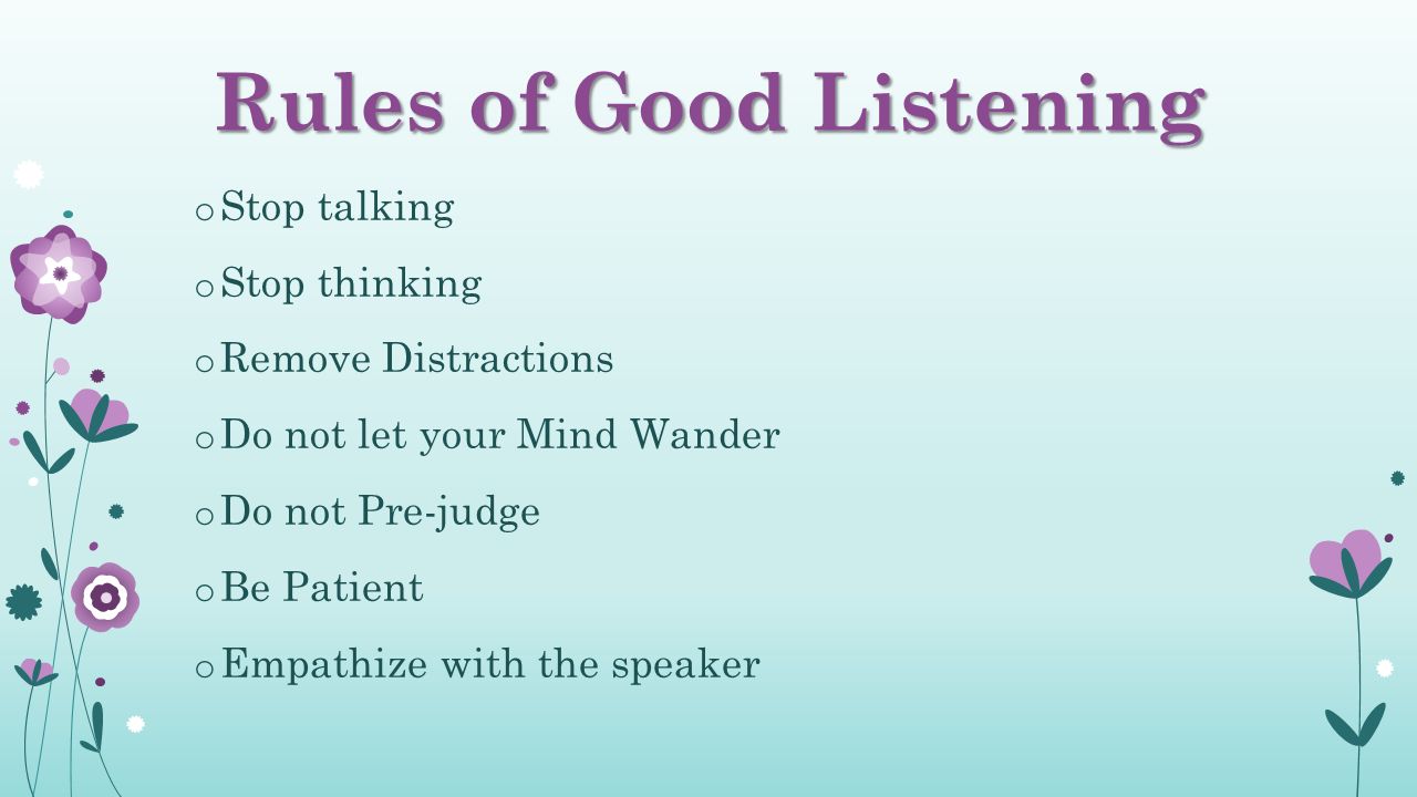Rules of Good Listening o Stop talking o Stop thinking o Remove Distractions o Do not let your Mind Wander o Do not Pre-judge o Be Patient o Empathize with the speaker