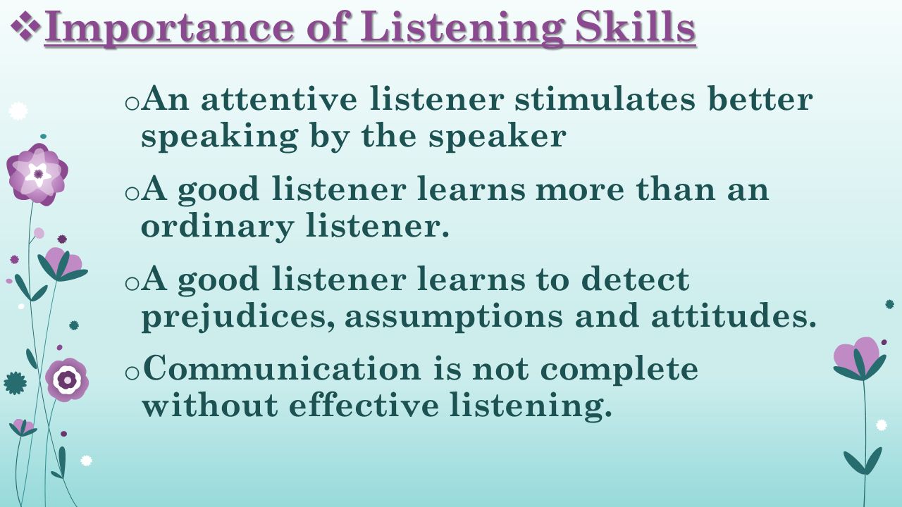  Importance of Listening Skills o An attentive listener stimulates better speaking by the speaker o A good listener learns more than an ordinary listener.