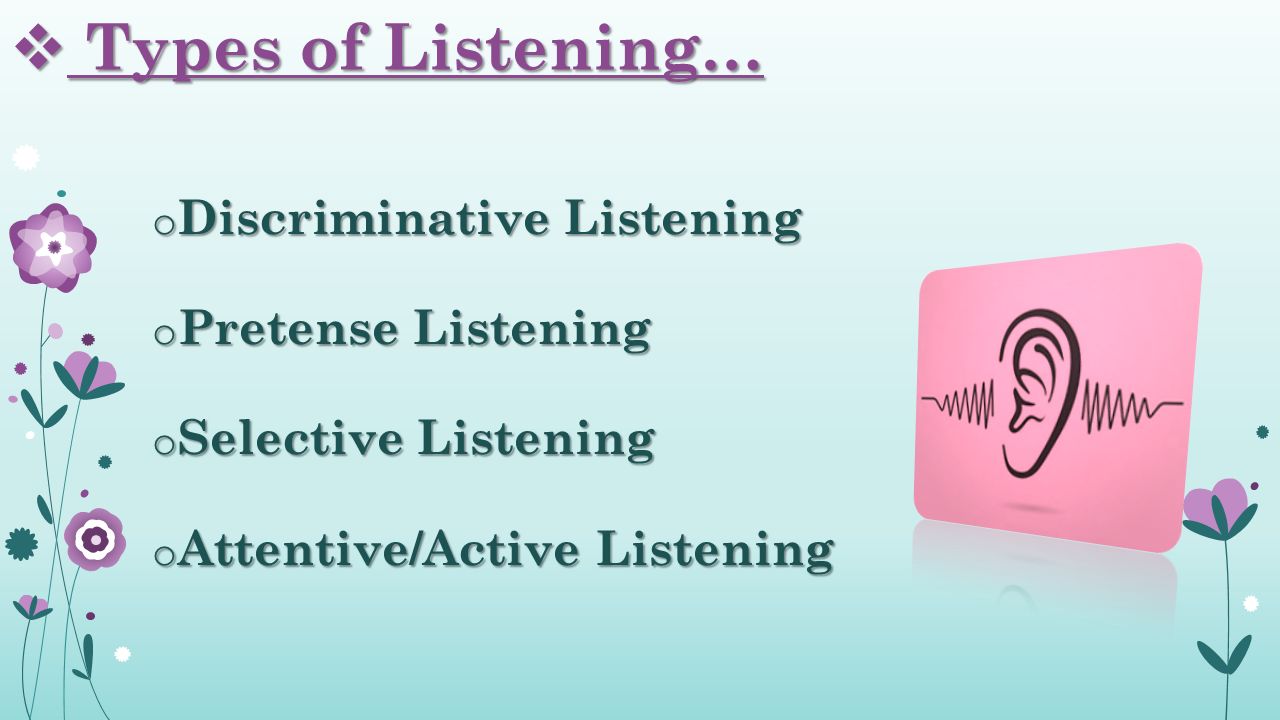  Types of Listening… o Discriminative Listening o Pretense Listening o Selective Listening o Attentive/Active Listening