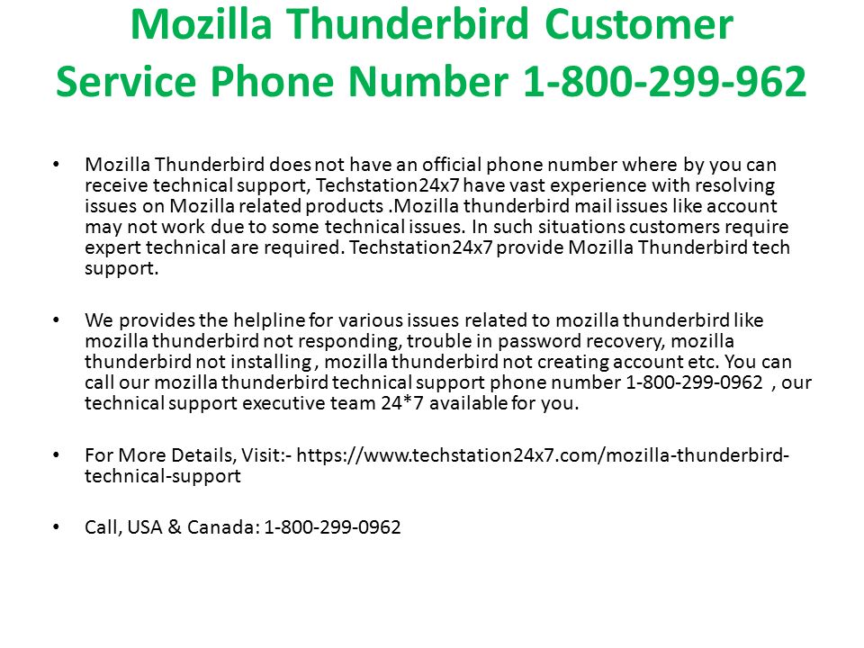 Mozilla Thunderbird Customer Service Phone Number Mozilla Thunderbird does not have an official phone number where by you can receive technical support, Techstation24x7 have vast experience with resolving issues on Mozilla related products.Mozilla thunderbird mail issues like account may not work due to some technical issues.
