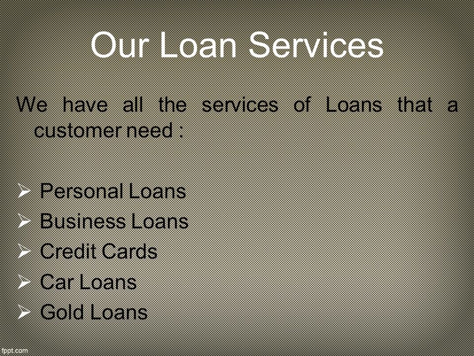 Our Loan Services We have all the services of Loans that a customer need :  P Personal Loans  Business Loans  Credit Cards ar Loans  Gold Loans