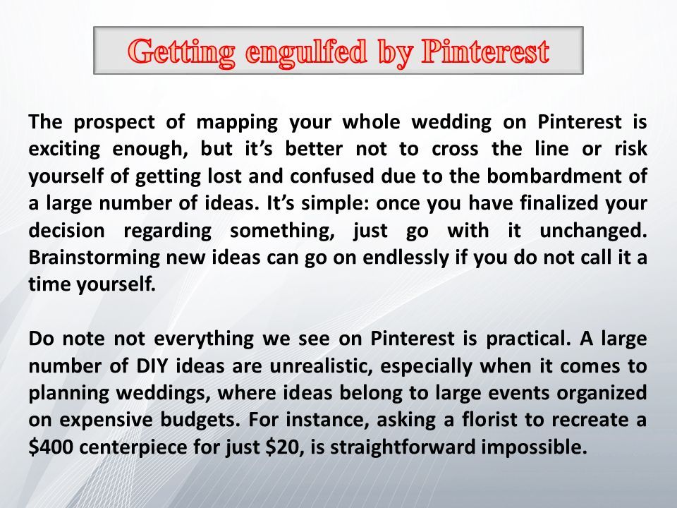 The prospect of mapping your whole wedding on Pinterest is exciting enough, but it’s better not to cross the line or risk yourself of getting lost and confused due to the bombardment of a large number of ideas.