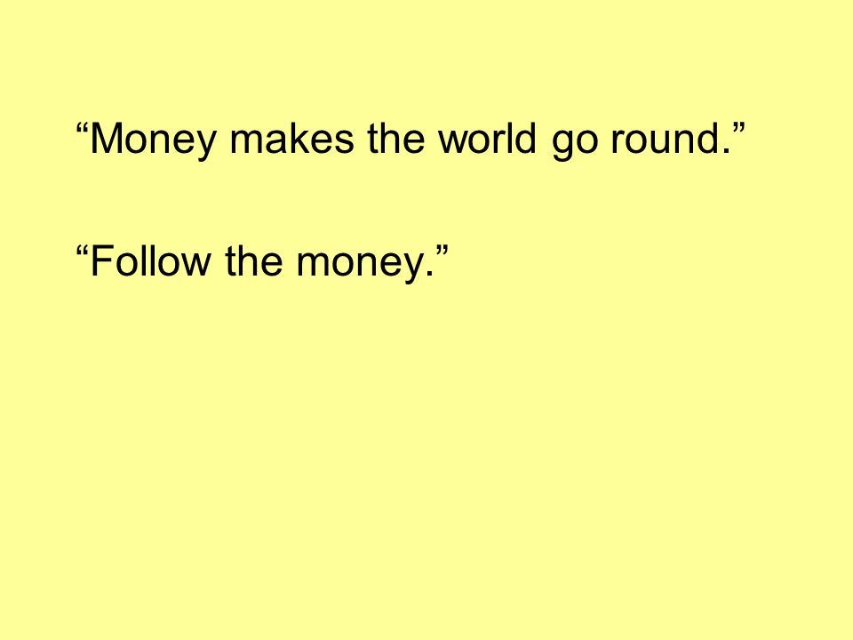 Money makes the world go round. Follow the money.