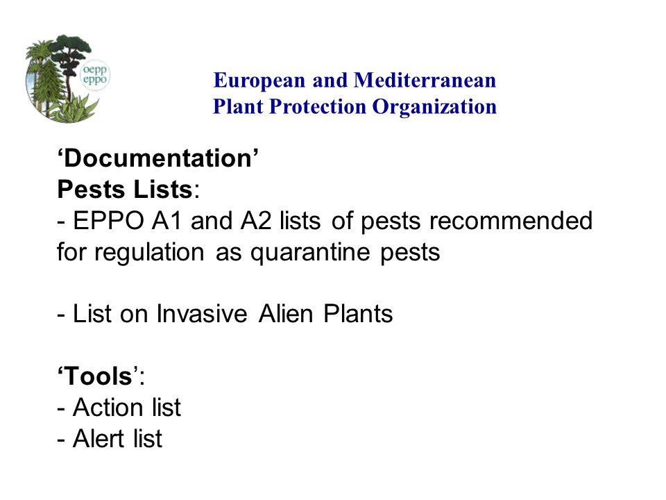 Documentation Pests Lists: - EPPO A1 and A2 lists of pests recommended for regulation as quarantine pests - List on Invasive Alien Plants Tools: - Action list - Alert list European and Mediterranean Plant Protection Organization