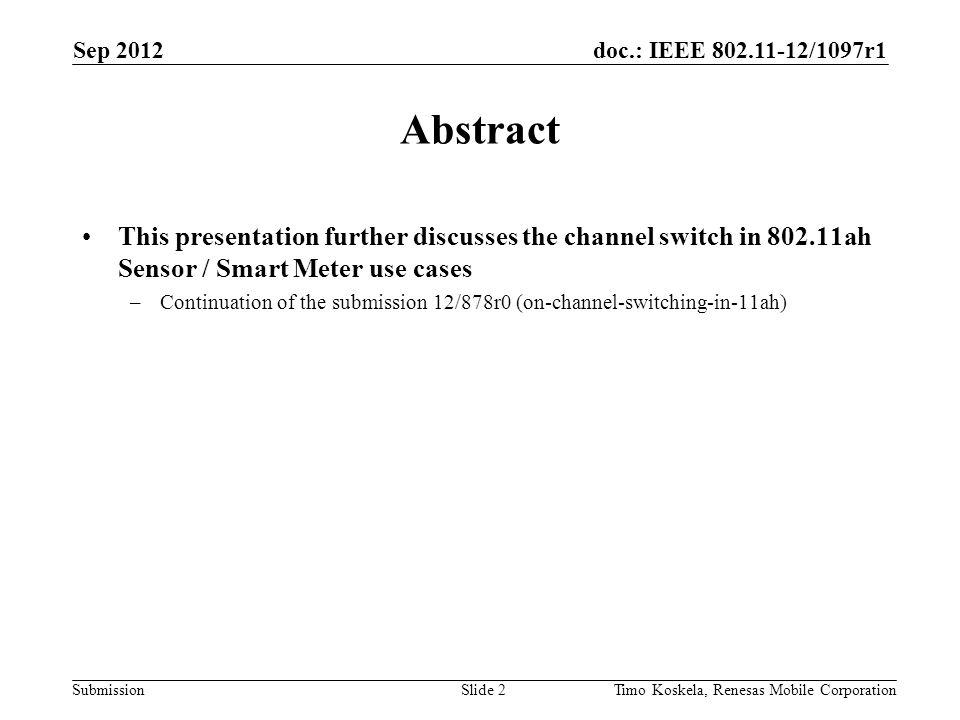 doc.: IEEE /1097r1 Submission Abstract This presentation further discusses the channel switch in ah Sensor / Smart Meter use cases –Continuation of the submission 12/878r0 (on-channel-switching-in-11ah) Slide 2Timo Koskela, Renesas Mobile Corporation Sep 2012