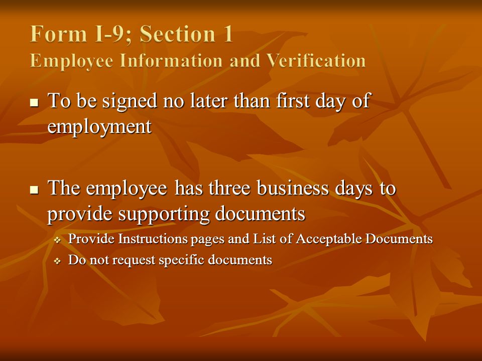 To be signed no later than first day of employment To be signed no later than first day of employment The employee has three business days to provide supporting documents The employee has three business days to provide supporting documents Provide Instructions pages and List of Acceptable Documents Provide Instructions pages and List of Acceptable Documents Do not request specific documents Do not request specific documents