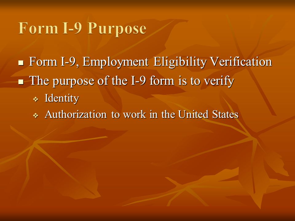 Form I-9, Employment Eligibility Verification Form I-9, Employment Eligibility Verification The purpose of the I-9 form is to verify The purpose of the I-9 form is to verify Identity Identity Authorization to work in the United States Authorization to work in the United States
