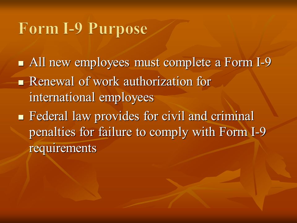 All new employees must complete a Form I-9 All new employees must complete a Form I-9 Renewal of work authorization for international employees Renewal of work authorization for international employees Federal law provides for civil and criminal penalties for failure to comply with Form I-9 requirements Federal law provides for civil and criminal penalties for failure to comply with Form I-9 requirements