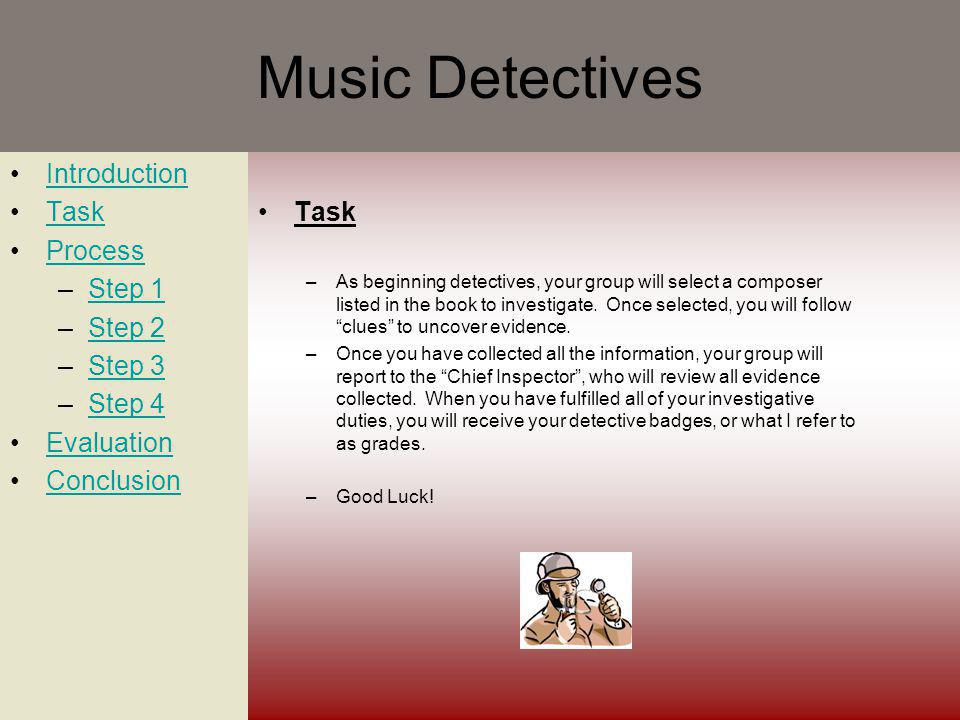 Music Detectives Introduction Task Process –Step 1Step 1 –Step 2Step 2 –Step 3Step 3 –Step 4Step 4 Evaluation Conclusion Task –As beginning detectives, your group will select a composer listed in the book to investigate.