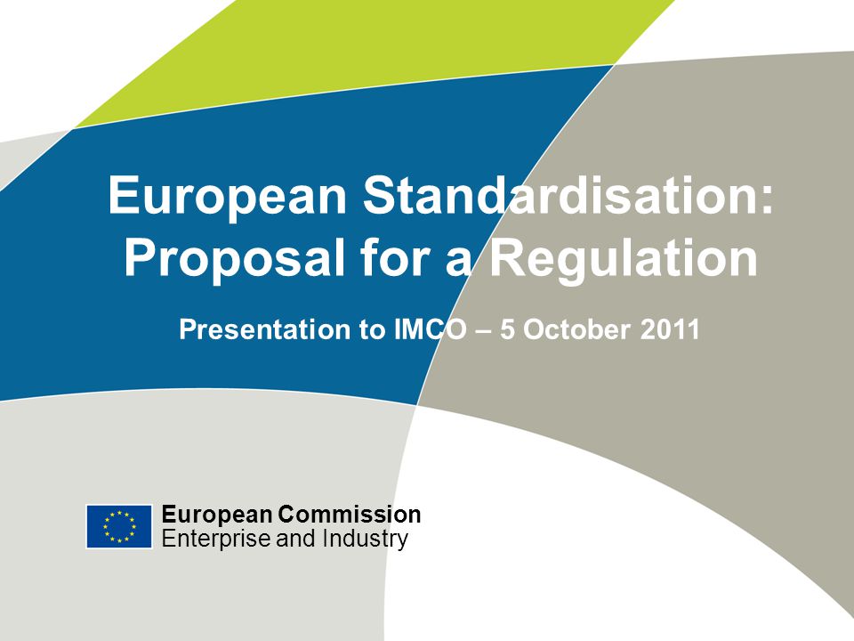 European Commission Enterprise and Industry # European Standardisation: Proposal for a Regulation Presentation to IMCO – 5 October 2011 European Commission Enterprise and Industry