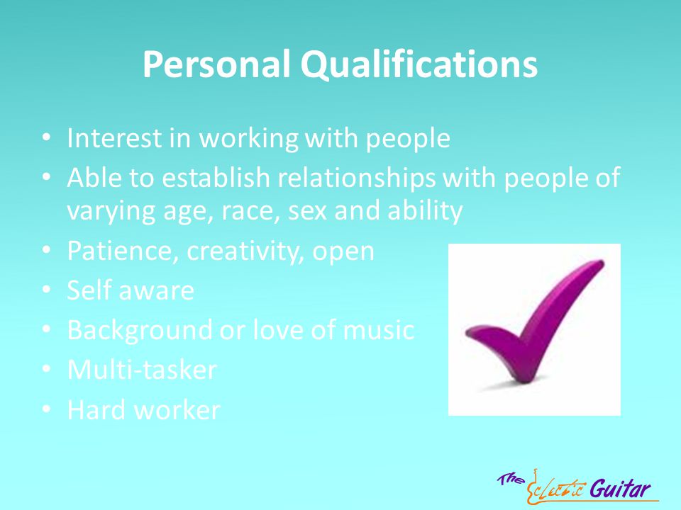 Personal Qualifications Interest in working with people Able to establish relationships with people of varying age, race, sex and ability Patience, creativity, open Self aware Background or love of music Multi-tasker Hard worker