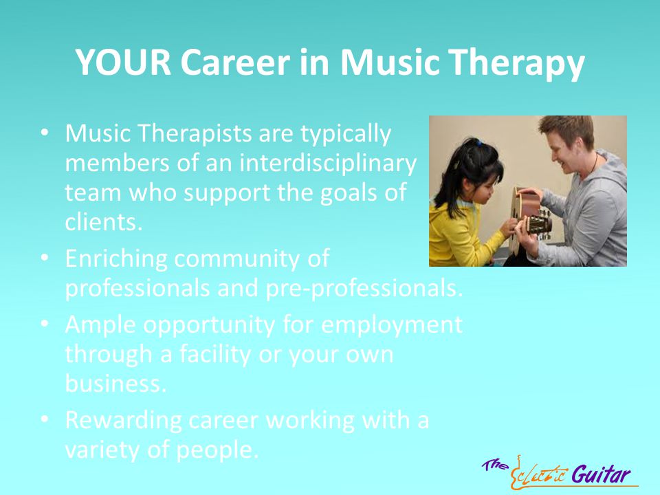 YOUR Career in Music Therapy Music Therapists are typically members of an interdisciplinary team who support the goals of clients.