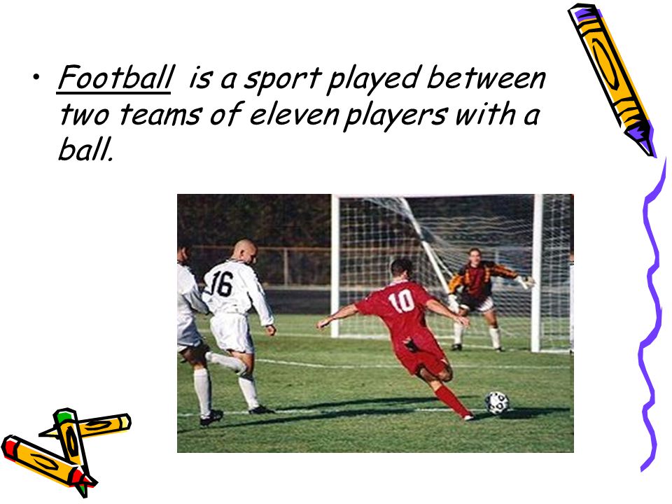 Football is a sport played between two teams of eleven players with a ball.