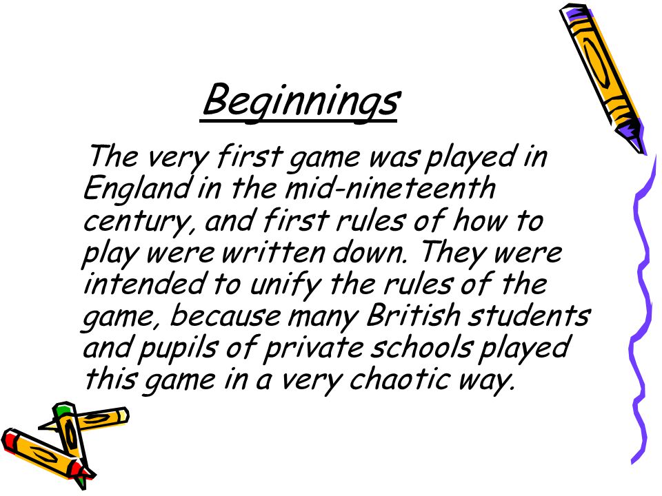 Beginnings The very first game was played in England in the mid-nineteenth century, and first rules of how to play were written down.