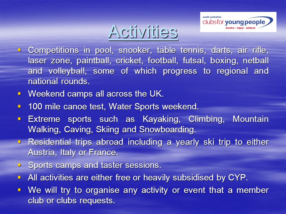 Activities Competitions in pool, snooker, table tennis, darts, air rifle, laser zone, paintball, cricket, football, futsal, boxing, netball and volleyball, some of which progress to regional and national rounds.