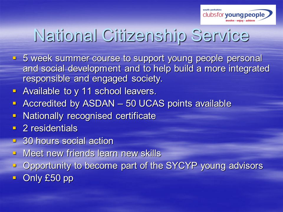 National Citizenship Service 5 week summer course to support young people personal and social development and to help build a more integrated responsible and engaged society.