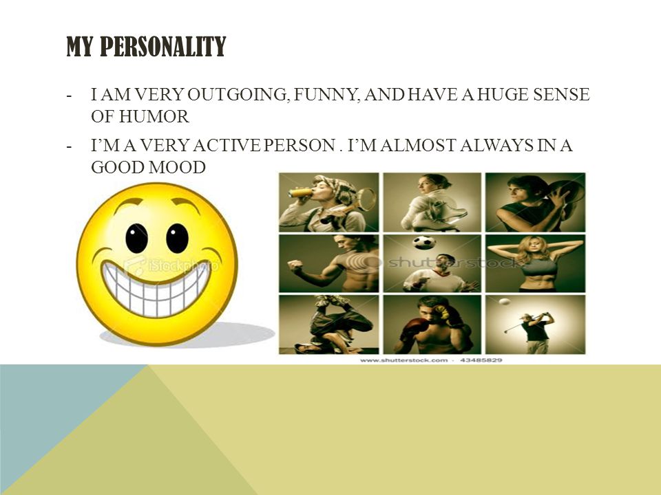 MY PERSONALITY -I AM VERY OUTGOING, FUNNY, AND HAVE A HUGE SENSE OF HUMOR -IM A VERY ACTIVE PERSON.