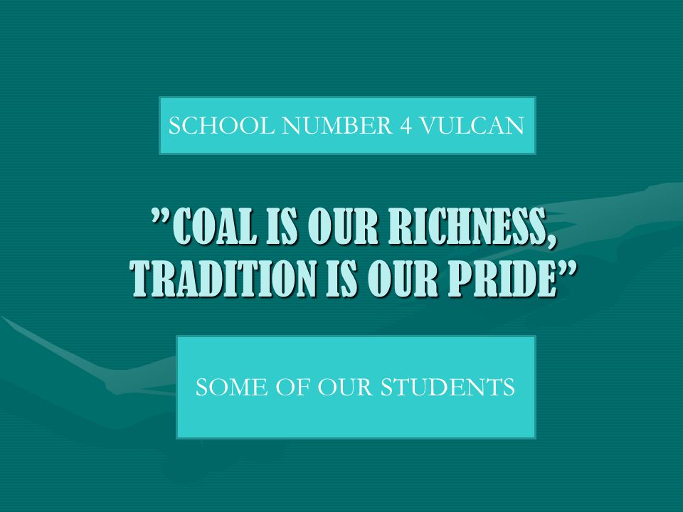 COAL IS OUR RICHNESS, TRADITION IS OUR PRIDECOAL IS OUR RICHNESS, TRADITION IS OUR PRIDE SCHOOL NUMBER 4 VULCAN SOME OF OUR STUDENTS