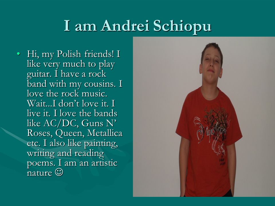 I am Andrei Schiopu Hi, my Polish friends. I like very much to play guitar.