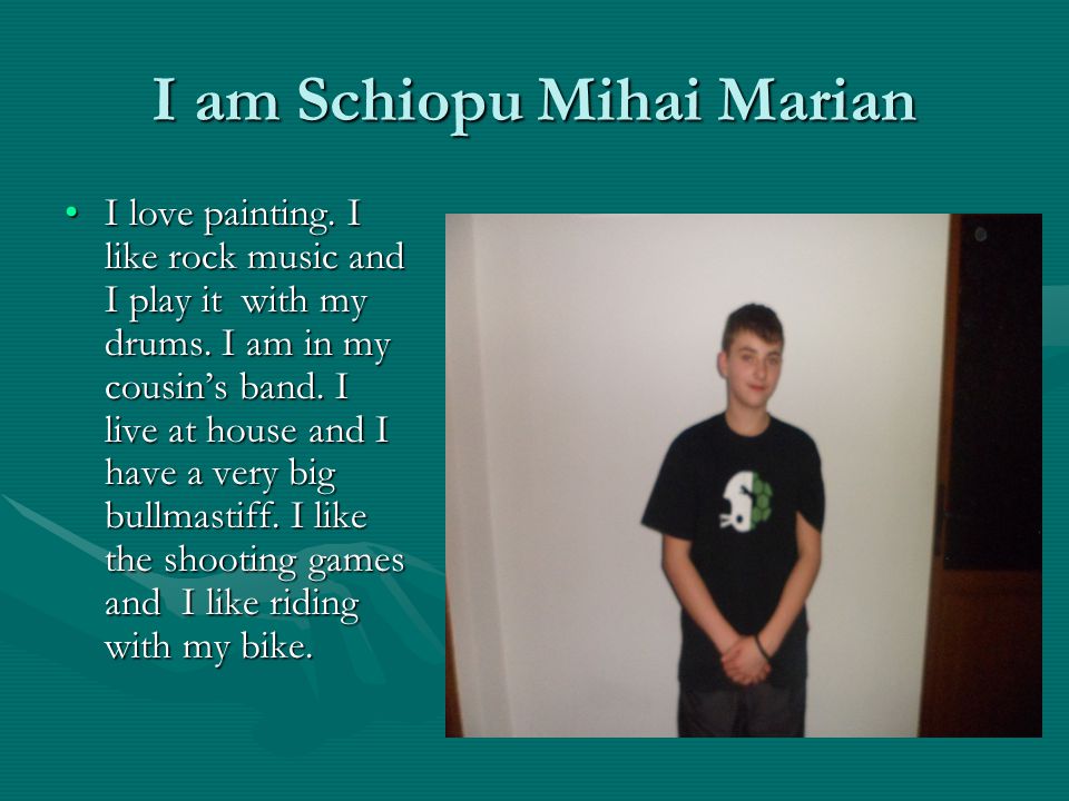 I am Schiopu Mihai Marian I love painting. I like rock music and I play it with my drums.