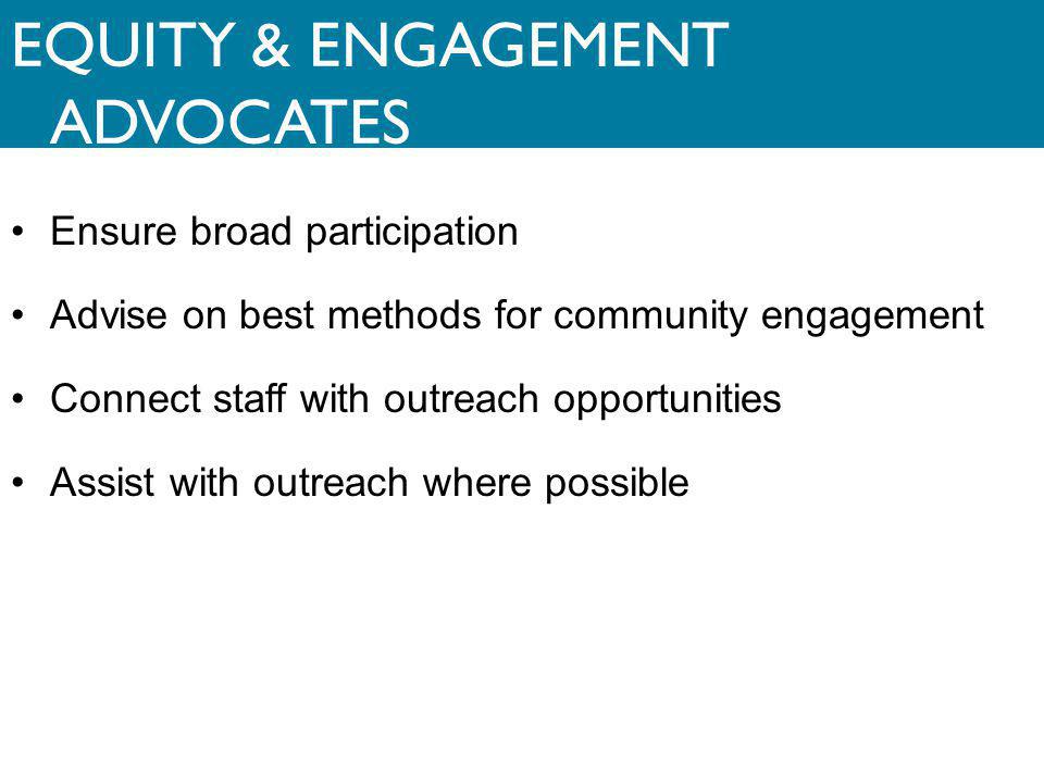 EQUITY & ENGAGEMENT ADVOCATES Ensure broad participation Advise on best methods for community engagement Connect staff with outreach opportunities Assist with outreach where possible