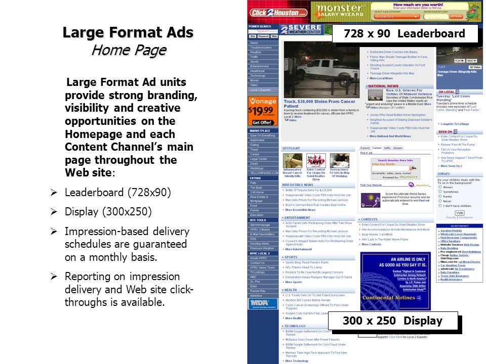 Large Format Ads Home Page Large Format Ad units provide strong branding, visibility and creative opportunities on the Homepage and each Content Channels main page throughout the Web site: Leaderboard (728x90) Display (300x250) Impression-based delivery schedules are guaranteed on a monthly basis.