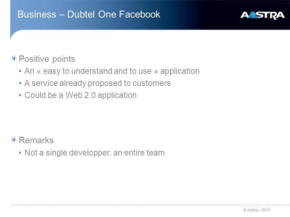 © Aastra – 2010 Business – Dubtel One Facebook Positive points An « easy to understand and to use » application A service already proposed to customers Could be a Web 2.0 application Remarks Not a single developper, an entire team