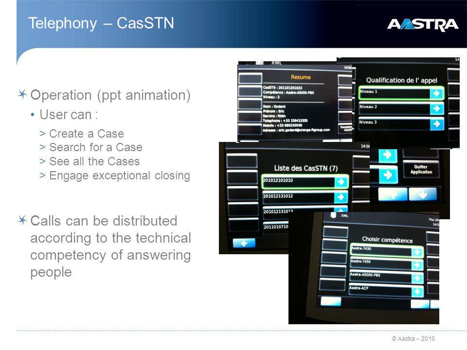 © Aastra – 2010 Telephony – CasSTN Operation (ppt animation) User can : >Create a Case >Search for a Case >See all the Cases >Engage exceptional closing Calls can be distributed according to the technical competency of answering people