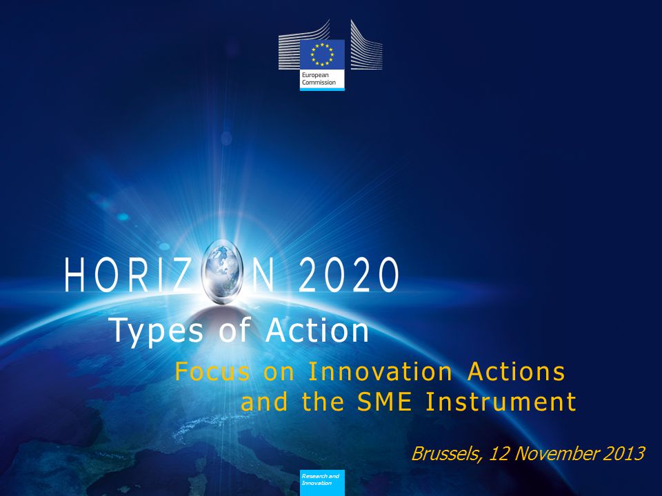Research and Innovation Research and Innovation Brussels, 12 November 2013 Types of Action Focus on Innovation Actions and the SME Instrument