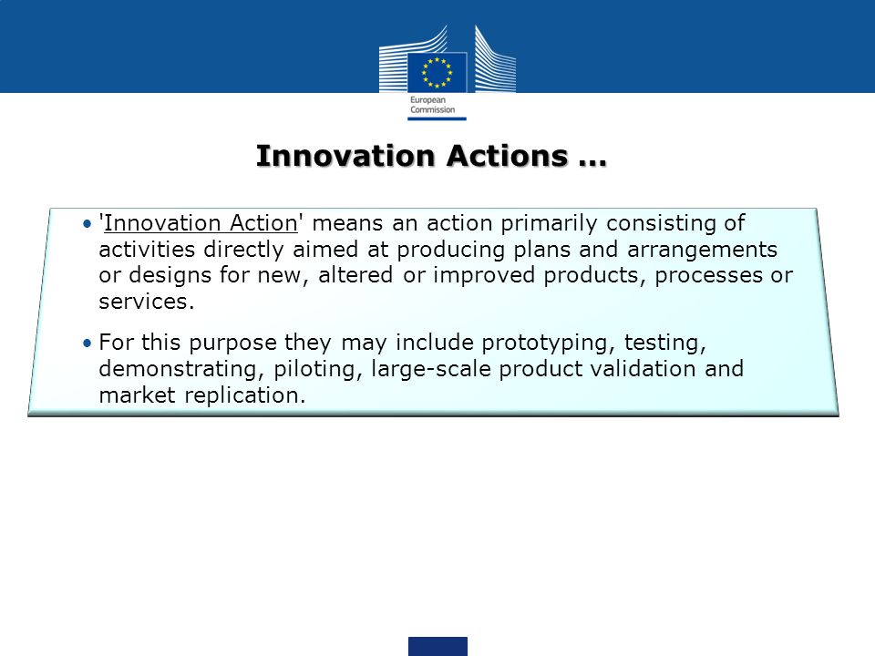 Innovation Actions … Innovation Action means an action primarily consisting of activities directly aimed at producing plans and arrangements or designs for new, altered or improved products, processes or services.