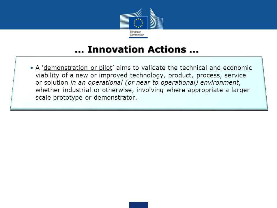 … Innovation Actions … A demonstration or pilot aims to validate the technical and economic viability of a new or improved technology, product, process, service or solution in an operational (or near to operational) environment, whether industrial or otherwise, involving where appropriate a larger scale prototype or demonstrator.
