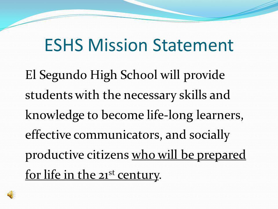 ESHS Mission Statement El Segundo High School will provide students with the necessary skills and knowledge to become life-long learners, effective communicators, and socially productive citizens who will be prepared for life in the 21 st century.