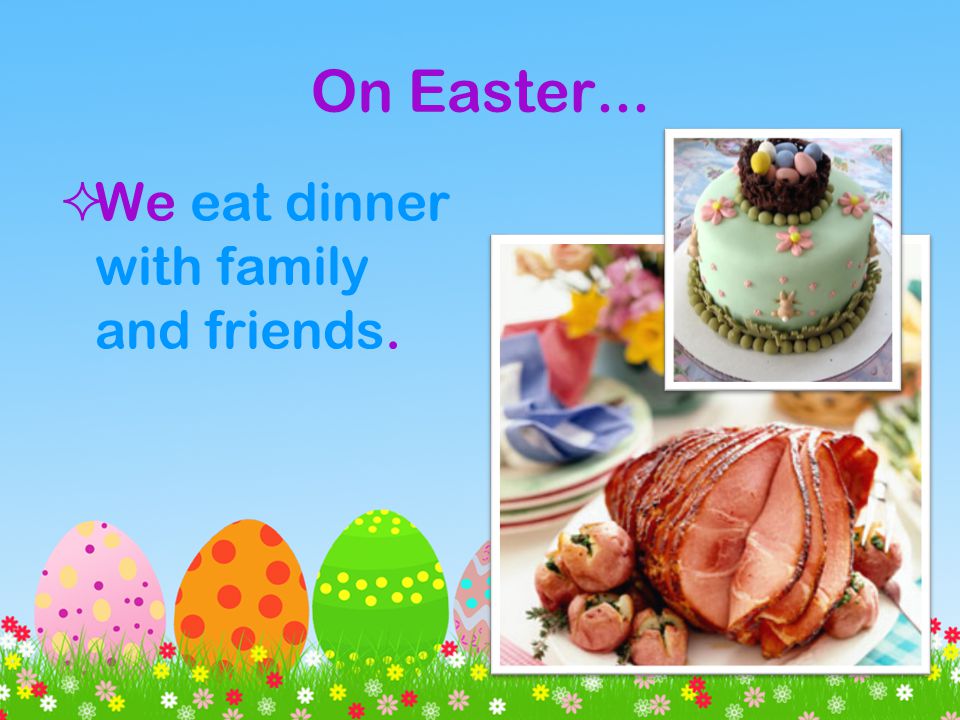 On Easter... We eat dinner with family and friends.
