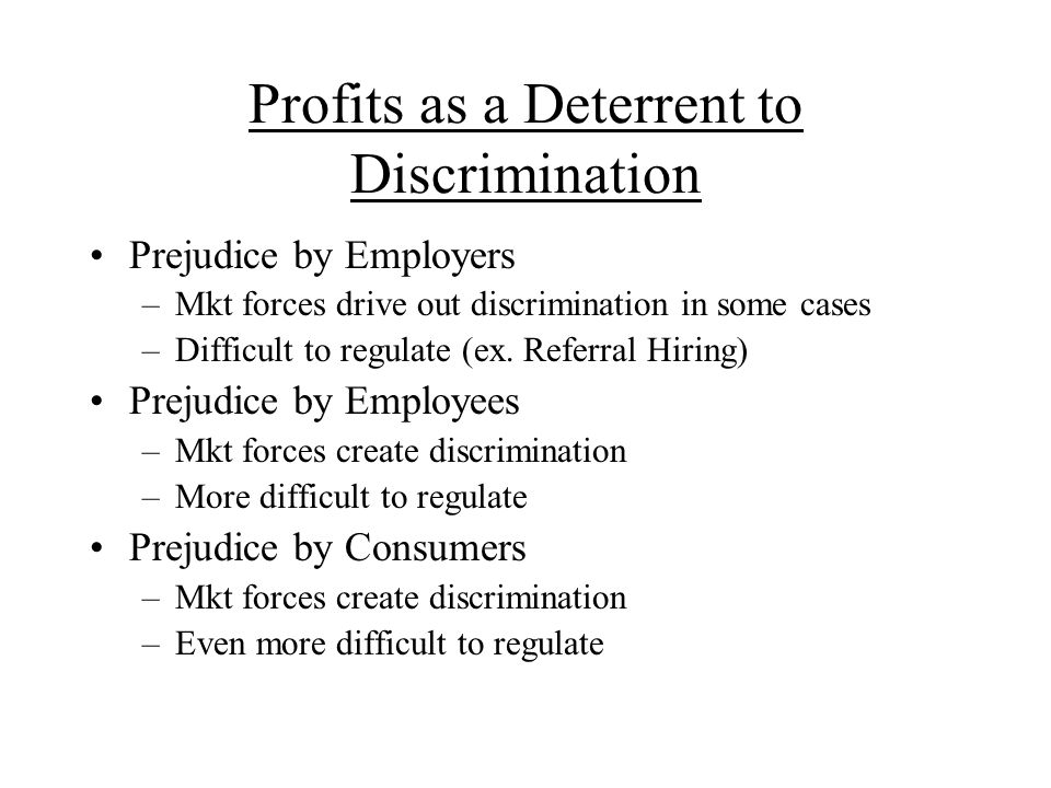 Profits as a Deterrent to Discrimination Prejudice by Employers –Mkt forces drive out discrimination in some cases –Difficult to regulate (ex.