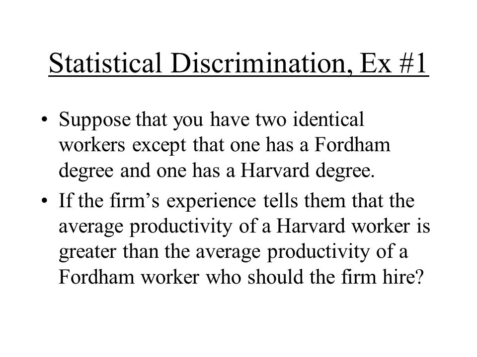 Statistical Discrimination, Ex #1 Suppose that you have two identical workers except that one has a Fordham degree and one has a Harvard degree.