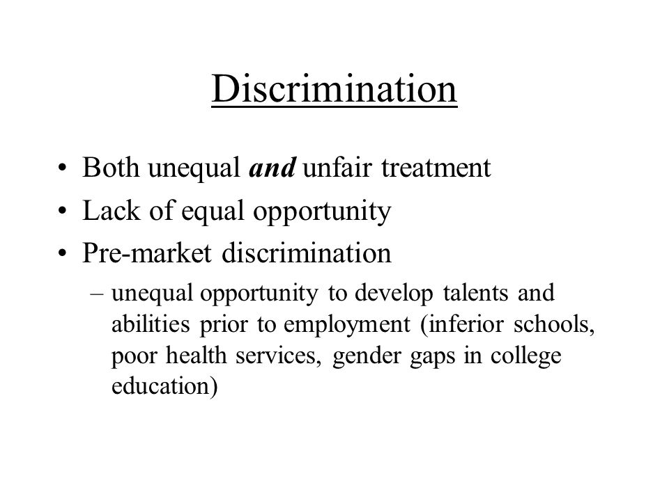 Both unequal and unfair treatment Lack of equal opportunity Pre-market discrimination –unequal opportunity to develop talents and abilities prior to employment (inferior schools, poor health services, gender gaps in college education)