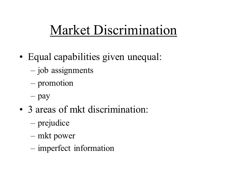 Market Discrimination Equal capabilities given unequal: –job assignments –promotion –pay 3 areas of mkt discrimination: –prejudice –mkt power –imperfect information