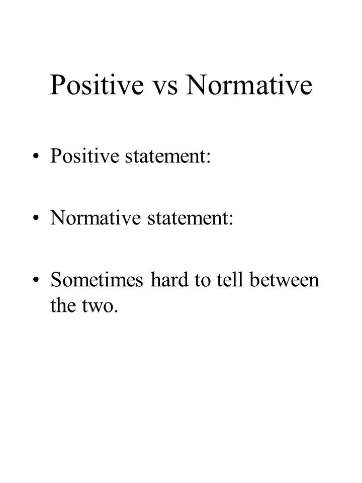 Positive vs Normative Positive statement: Normative statement: Sometimes hard to tell between the two.
