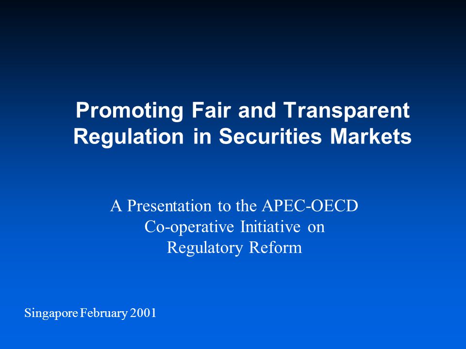Singapore February 2001 Promoting Fair and Transparent Regulation in Securities Markets A Presentation to the APEC-OECD Co-operative Initiative on Regulatory Reform
