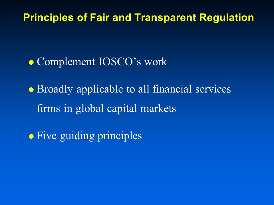 Principles of Fair and Transparent Regulation Complement IOSCOs work Broadly applicable to all financial services firms in global capital markets Five guiding principles