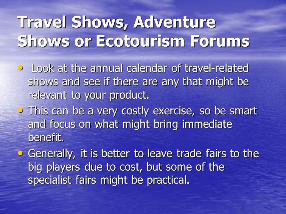 Travel Shows, Adventure Shows or Ecotourism Forums Look at the annual calendar of travel-related shows and see if there are any that might be relevant to your product.