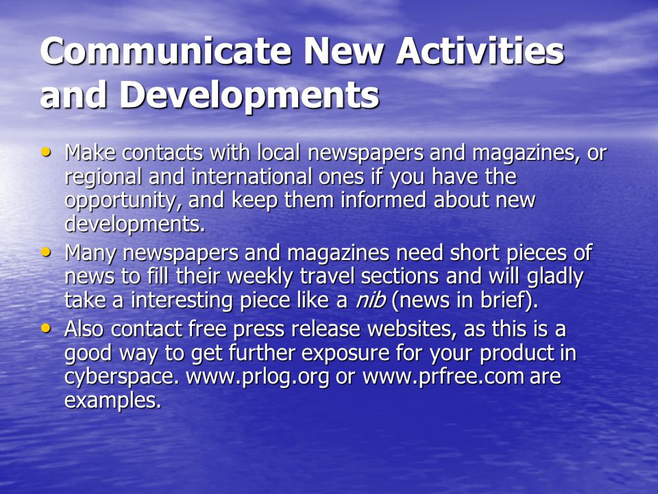 Communicate New Activities and Developments Make contacts with local newspapers and magazines, or regional and international ones if you have the opportunity, and keep them informed about new developments.